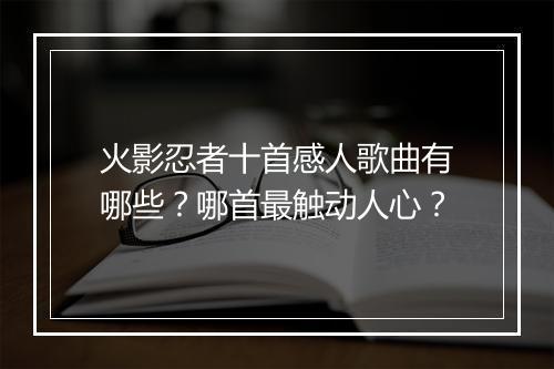 火影忍者十首感人歌曲有哪些？哪首最触动人心？