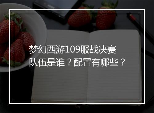 梦幻西游109服战决赛队伍是谁？配置有哪些？