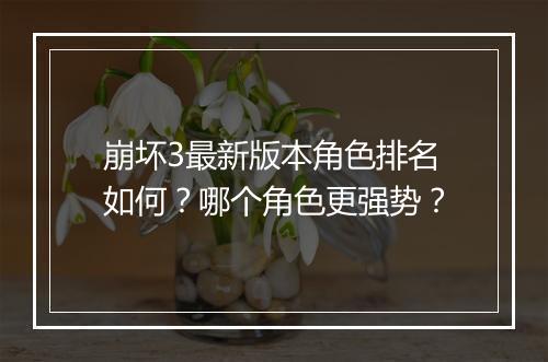 崩坏3最新版本角色排名如何？哪个角色更强势？