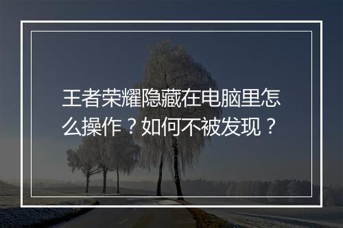 王者荣耀隐藏在电脑里怎么操作？如何不被发现？