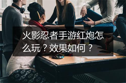 火影忍者手游红炮怎么玩？效果如何？