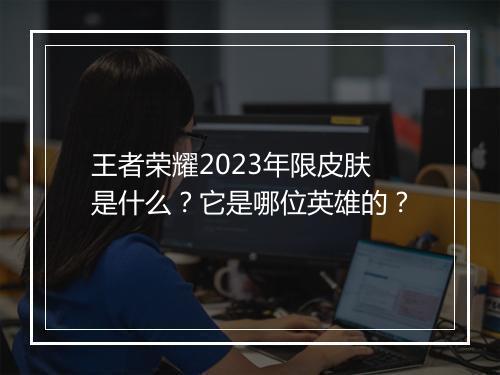王者荣耀2023年限皮肤是什么?它是哪位英雄的?