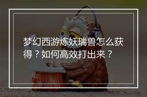 梦幻西游炼妖瑞兽怎么获得？如何高效打出来？