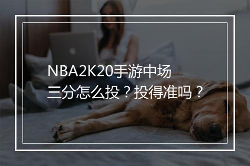 NBA2K20手游中场三分怎么投？投得准吗？