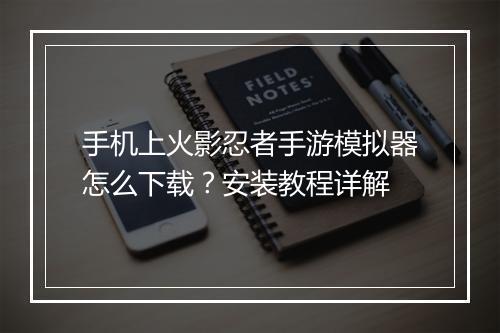 手机上火影忍者手游模拟器怎么下载？安装教程详解