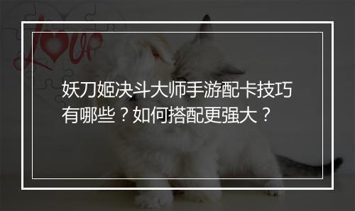妖刀姬决斗大师手游配卡技巧有哪些？如何搭配更强大？