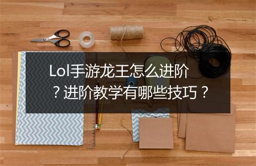 Lol手游龙王怎么进阶？进阶教学有哪些技巧？