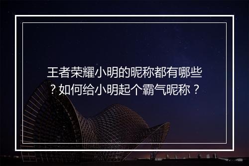 王者荣耀小明的昵称都有哪些？如何给小明起个霸气昵称？