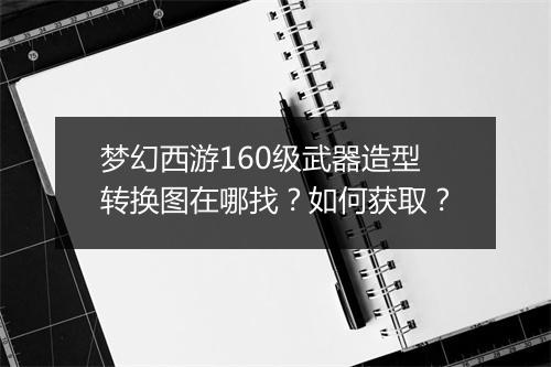 梦幻西游160级武器造型转换图在哪找？如何获取？