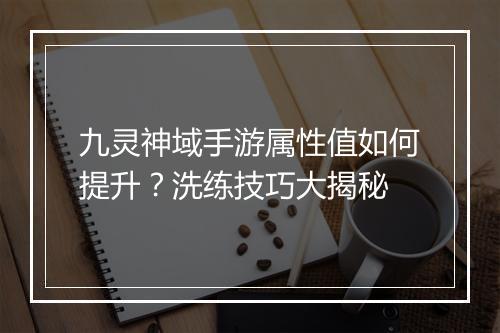 九灵神域手游属性值如何提升？洗练技巧大揭秘