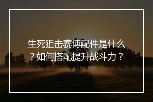 生死狙击赛博配件是什么？如何搭配提升战斗力？