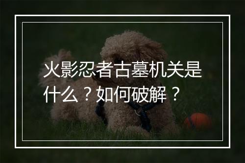 火影忍者古墓机关是什么？如何破解？