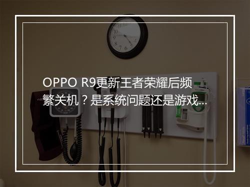OPPO R9更新王者荣耀后频繁关机？是系统问题还是游戏设置？