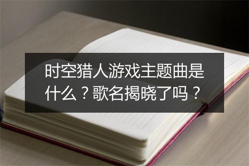 时空猎人游戏主题曲是什么？歌名揭晓了吗？