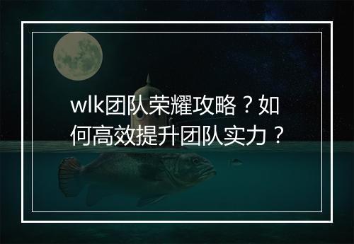 wlk团队荣耀攻略?如何高效提升团队实力?