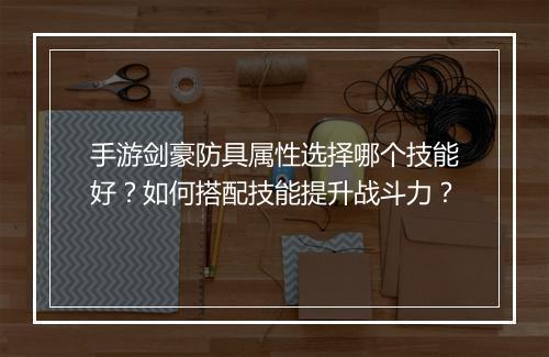 手游剑豪防具属性选择哪个技能好?如何搭配技能提升战斗力?