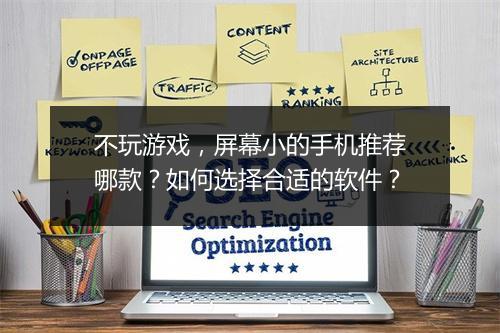 不玩游戏，屏幕小的手机推荐哪款？如何选择合适的软件？