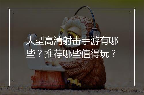 大型高清射击手游有哪些？推荐哪些值得玩？