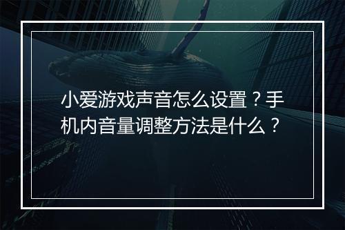 小爱游戏声音怎么设置？手机内音量调整方法是什么？
