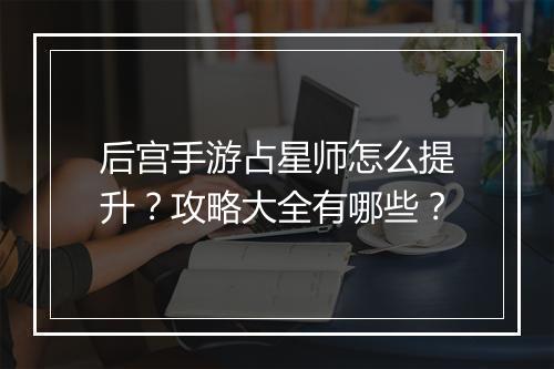 后宫手游占星师怎么提升？攻略大全有哪些？