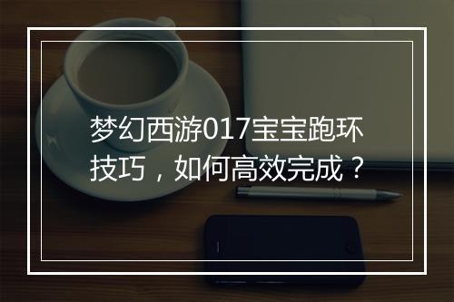 梦幻西游017宝宝跑环技巧，如何高效完成？