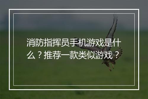 消防指挥员手机游戏是什么？推荐一款类似游戏？