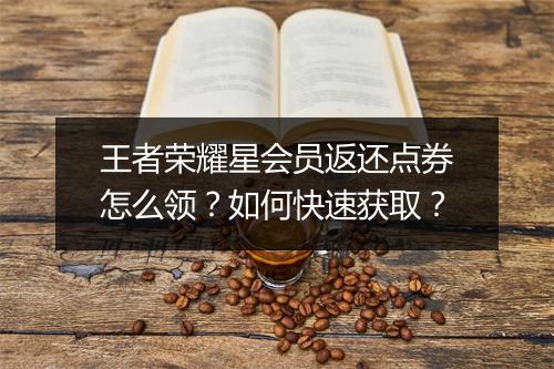 王者荣耀星会员返还点券怎么领？如何快速获取？