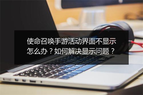 使命召唤手游活动界面不显示怎么办？如何解决显示问题？