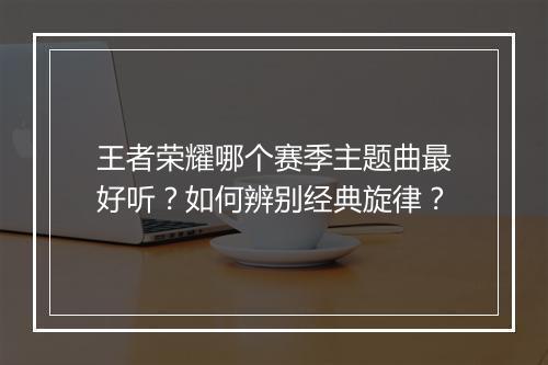 王者荣耀哪个赛季主题曲最好听？如何辨别经典旋律？