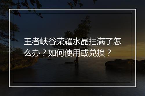 王者峡谷荣耀水晶抽满了怎么办？如何使用或兑换？