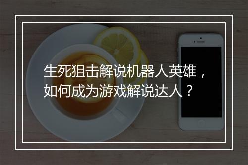 生死狙击解说机器人英雄，如何成为游戏解说达人？
