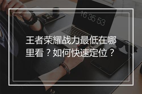 王者荣耀战力最低在哪里看？如何快速定位？