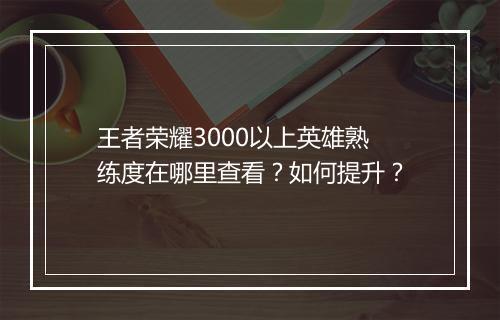 王者荣耀3000以上英雄熟练度在哪里查看？如何提升？