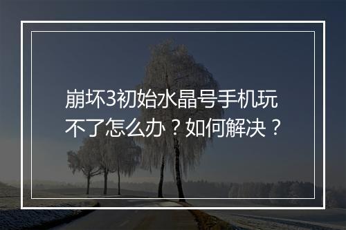 崩坏3初始水晶号手机玩不了怎么办？如何解决？