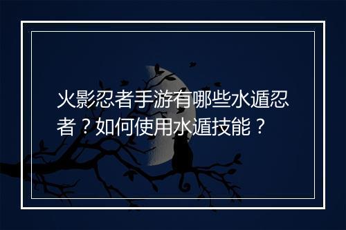 火影忍者手游有哪些水遁忍者？如何使用水遁技能？