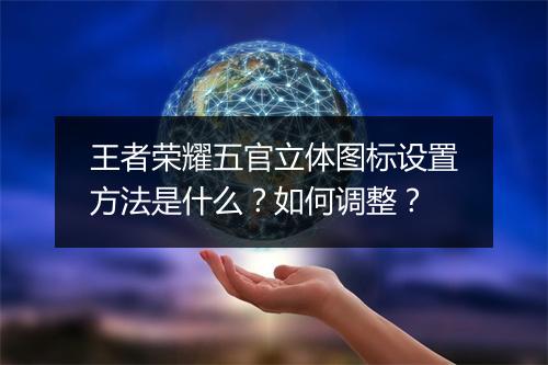 王者荣耀五官立体图标设置方法是什么？如何调整？