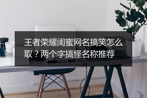 王者荣耀闺蜜网名搞笑怎么取？两个字搞怪名称推荐