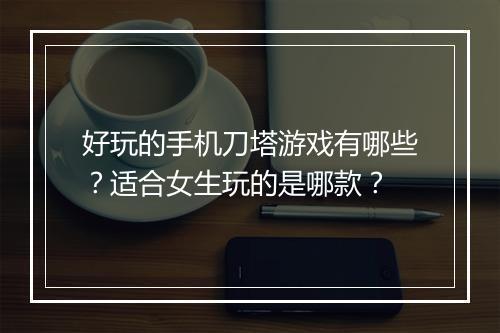 好玩的手机刀塔游戏有哪些？适合女生玩的是哪款？