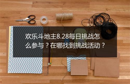 欢乐斗地主8.28每日挑战怎么参与?在哪找到挑战活动?