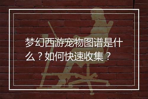 梦幻西游宠物图谱是什么?如何快速收集?