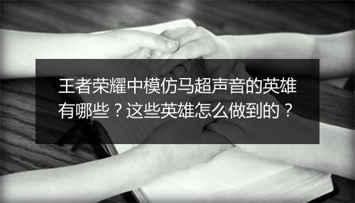 王者荣耀中模仿马超声音的英雄有哪些？这些英雄怎么做到的？