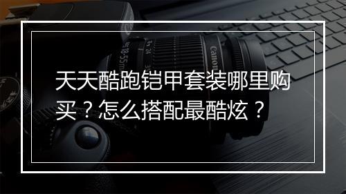 天天酷跑铠甲套装哪里购买？怎么搭配最酷炫？
