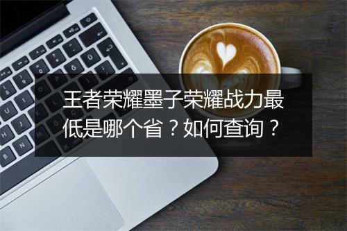 王者荣耀墨子荣耀战力最低是哪个省？如何查询？