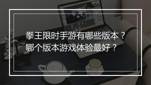 拳王限时手游有哪些版本？哪个版本游戏体验最好？