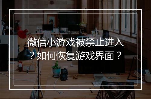 微信小游戏被禁止进入？如何恢复游戏界面？