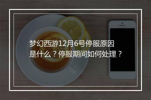梦幻西游12月6号停服原因是什么？停服期间如何处理？