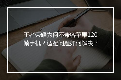 王者荣耀为何不兼容苹果120帧手机？适配问题如何解决？