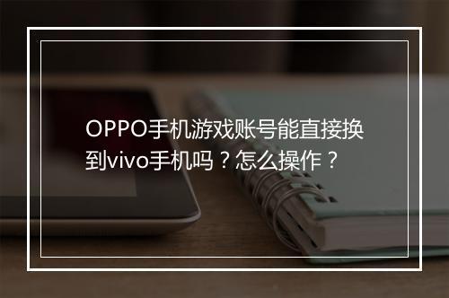 OPPO手机游戏账号能直接换到vivo手机吗？怎么操作？