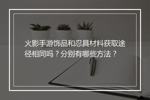火影手游饰品和忍具材料获取途径相同吗?分别有哪些方法?