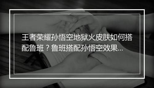 王者荣耀孙悟空地狱火皮肤如何搭配鲁班？鲁班搭配孙悟空效果好吗？